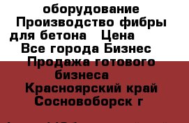 оборудование Производство фибры для бетона › Цена ­ 100 - Все города Бизнес » Продажа готового бизнеса   . Красноярский край,Сосновоборск г.